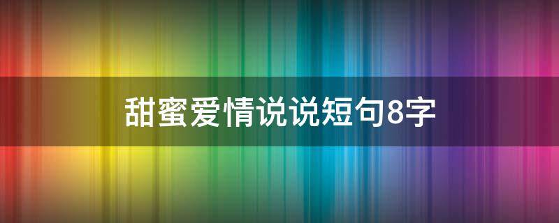 甜蜜爱情说说短句8字 甜蜜爱情说说短句8字