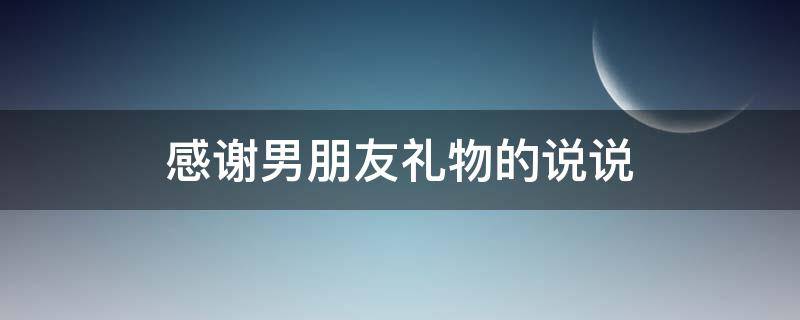 感谢男朋友礼物的说说（感谢男朋友礼物的说说简短）