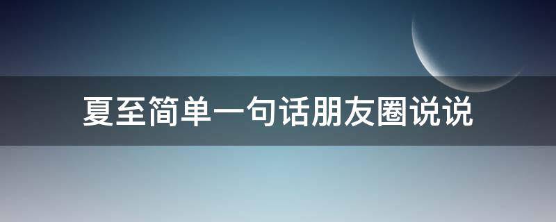 夏至简单一句话朋友圈说说（夏至适合发朋友圈的句子）