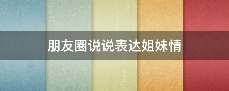 朋友圈说说表达姐妹情 发朋友圈说姐妹情的句子