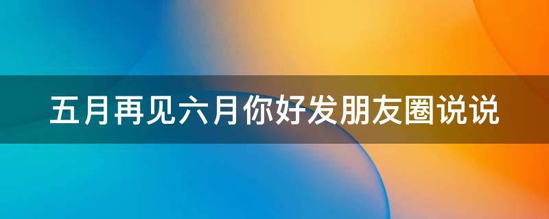 五月再见六月你好发朋友圈说说 五月再见六月你好的说说