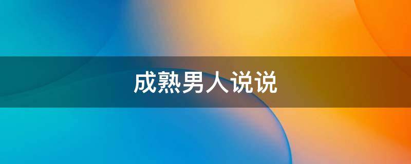成熟男人说说（成熟男人说说短句）