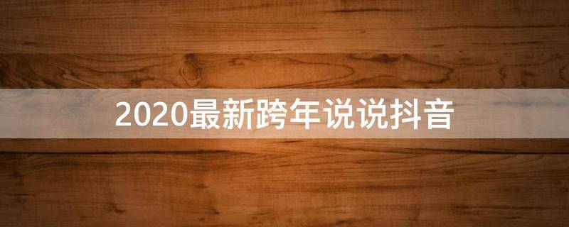 2020最新跨年说说抖音（2020最新跨年说说抖音视频）