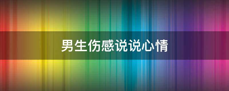 男生伤感说说心情 男生伤感说说心情句子