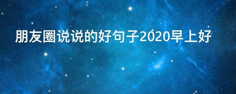 朋友圈说说的好句子2020早上好（朋友圈早上好说说简短）