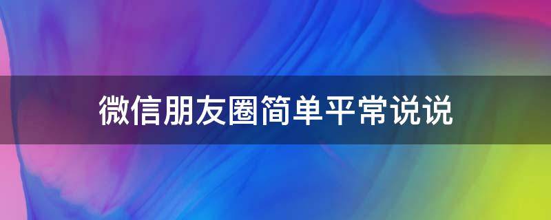 微信朋友圈简单平常说说 微信朋友圈日常说说简单