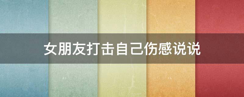女朋友打击自己伤感说说 女朋友打击自己伤感说说句子