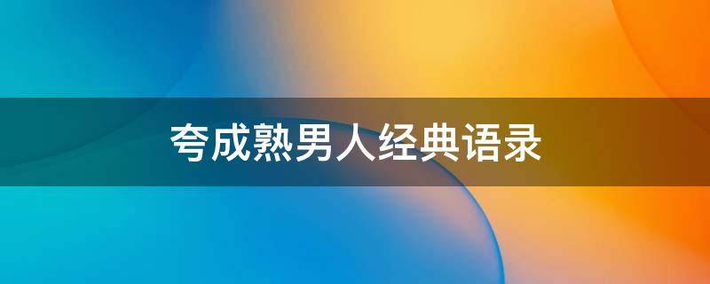 夸成熟男人经典语录（夸成熟男人经典语录简短）