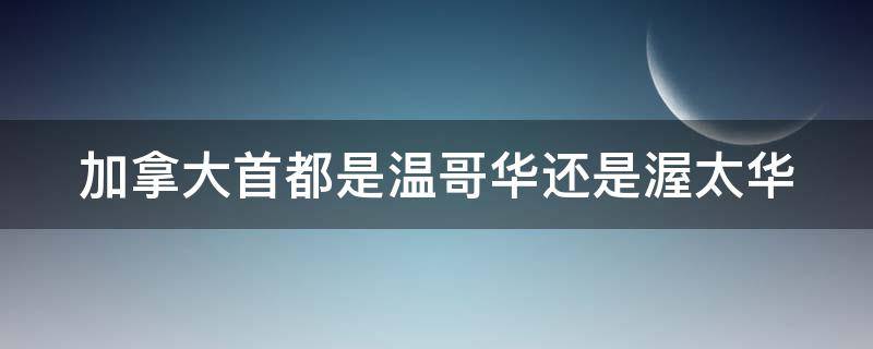 加拿大首都是温哥华还是渥太华（加拿大首都是温哥华还是渥太华rainning）