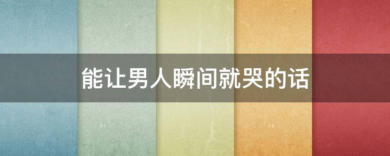 能让男人瞬间就哭的话（能让男人瞬间就哭的话长篇）