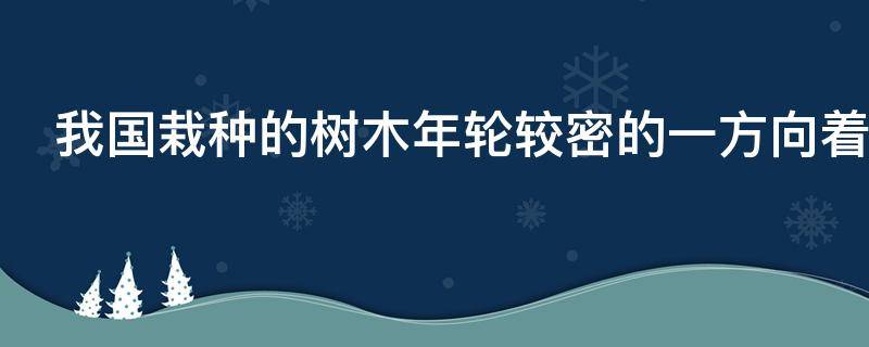 我国栽种的树木年轮较密的一方向着哪面