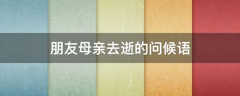 朋友母亲去逝的问候语 朋友母亲去逝的问候语节哀节哀怎么说