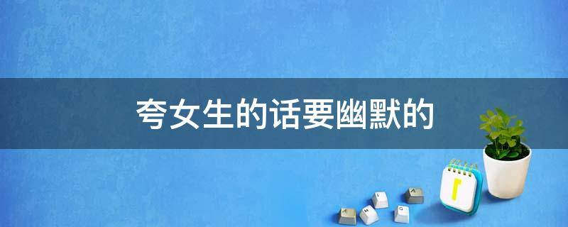 夸女生的话要幽默的
