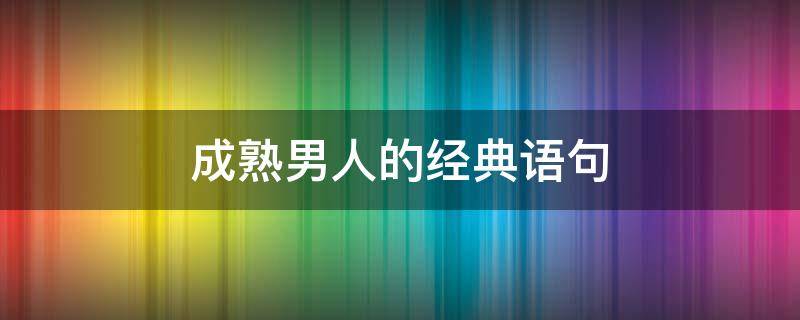成熟男人的经典语句（赞美成熟男人的经典语句）