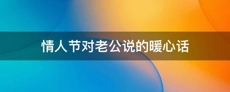 情人节对老公说的暖心话 情人节对老公说的暖心话短句子