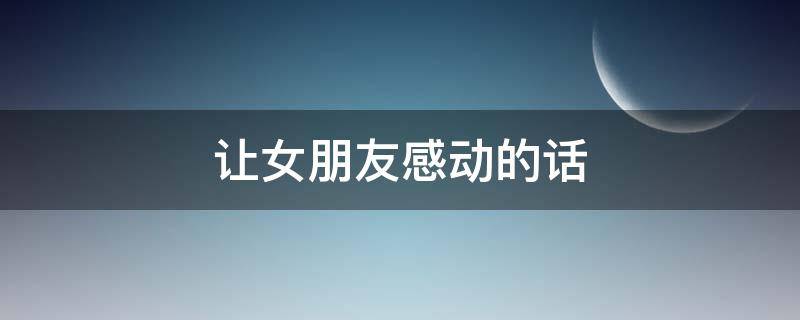让女朋友感动的话 怎么说让女朋友感动的话