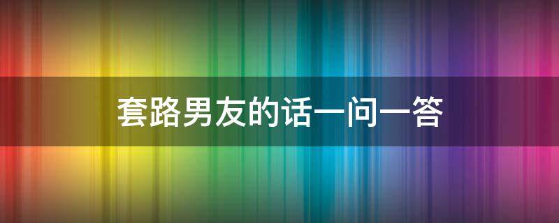 套路男友的话一问一答（套路男朋友的情话一问一答戏精）
