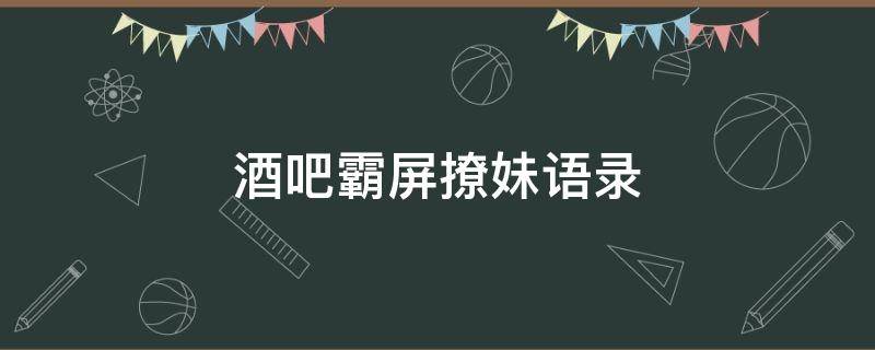 酒吧霸屏撩妹语录 酒吧霸屏撩妹个性语录