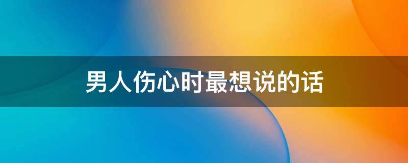 男人伤心时最想说的话