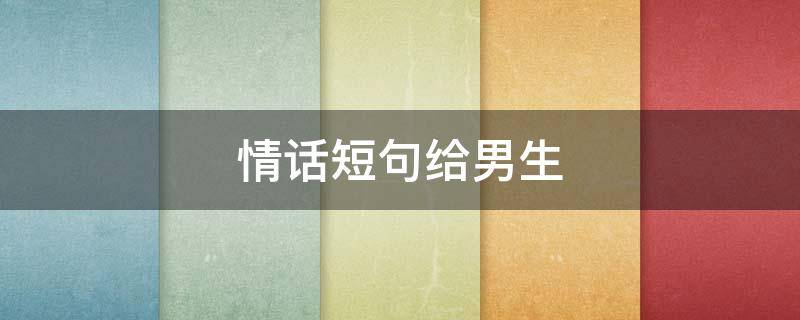 情话短句给男生 情话短句给男生8字