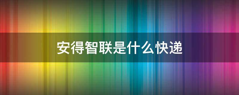 安得智联是什么快递 安得智联是快递还是物流