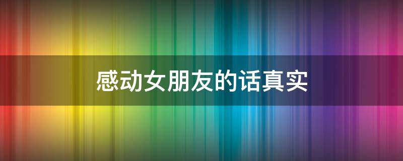 感动女朋友的话真实（感动女朋友的话真实短句）