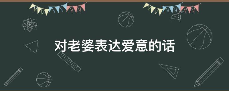 对老婆表达爱意的话（对老婆表达爱意的话简短）
