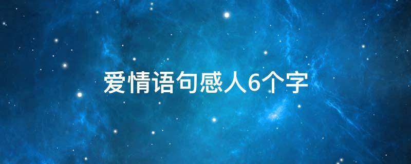 爱情语句感人6个字（爱情句子6个字）