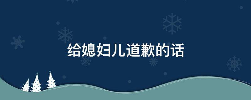 给媳妇儿道歉的话（给媳妇儿道歉的话求媳妇原谅10000字）