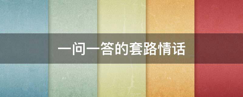 一问一答的套路情话（一问一答的套路情话撩男朋友）