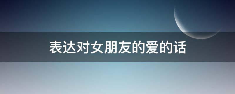 表达对女朋友的爱的话 表达对女朋友的爱的话简短