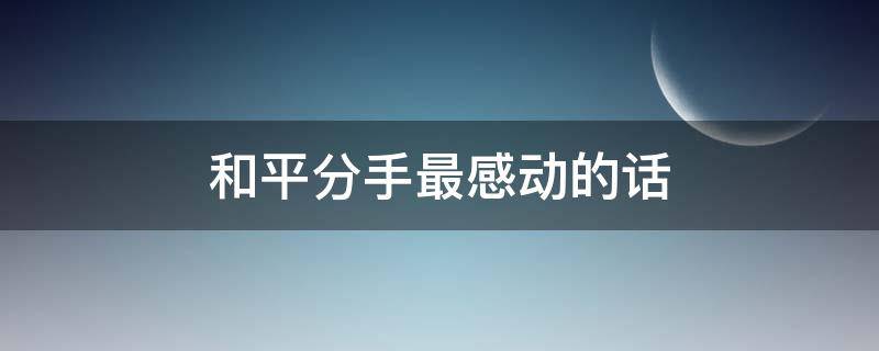 和平分手最感动的话 分手信让对方愧疚想挽留的信给女友