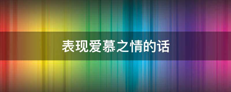 表现爱慕之情的话（表达爱慕之情的一句话）