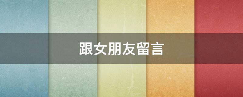 跟女朋友留言（跟女朋友留言暖心话）