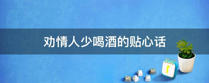 劝情人少喝酒的贴心话（劝情人少喝酒的贴心话怎么说）