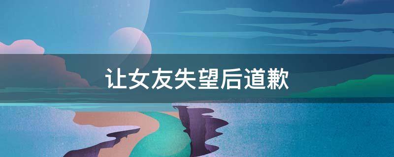 让女友失望后道歉
