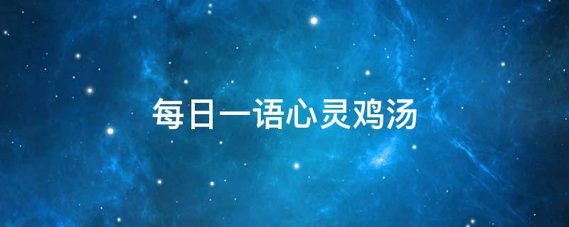 每日一语心灵鸡汤（每日一句心灵鸡汤）