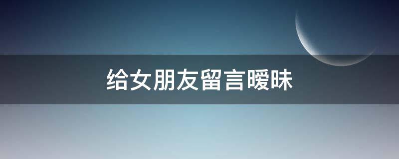 给女朋友留言暧昧 给女朋友留言暧昧短句