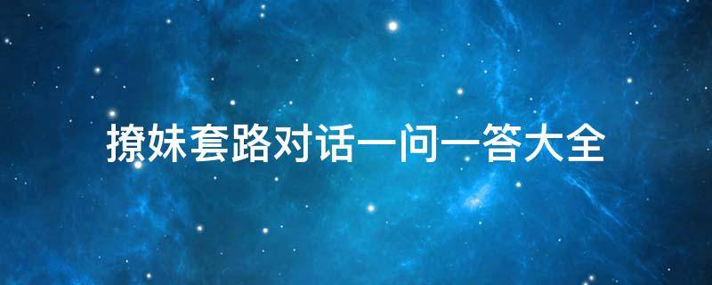 撩妹套路对话一问一答大全（聊天情话套路一问一答）
