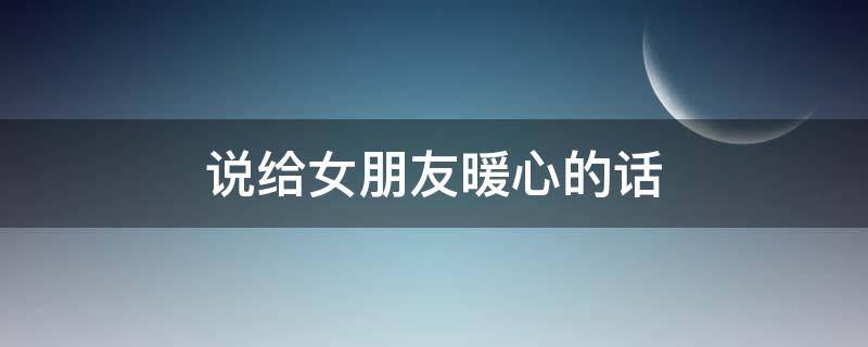 说给女朋友暖心的话（说给女朋友暖心的话100字）