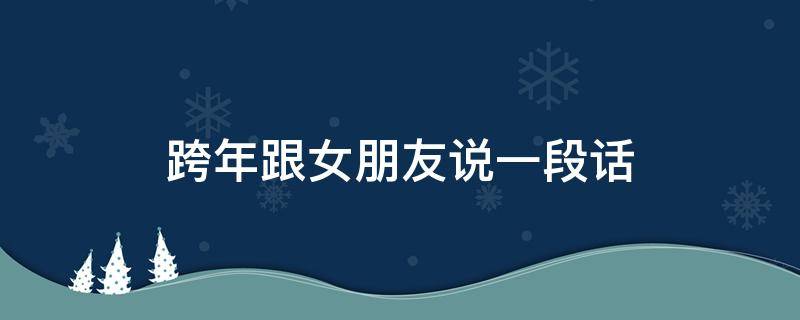跨年跟女朋友说一段话 跨年跟女朋友说一段话简短