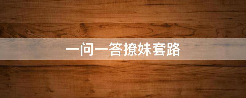 一问一答撩妹套路 一问一答撩妹套路图片