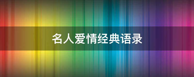 名人爱情经典语录（名人爱情经典语录大全）