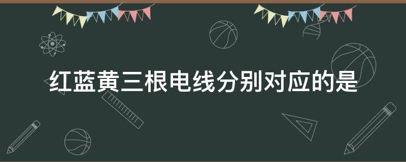 红蓝黄三根电线分别对应的是 红蓝黄三根电线分别对应的是插座