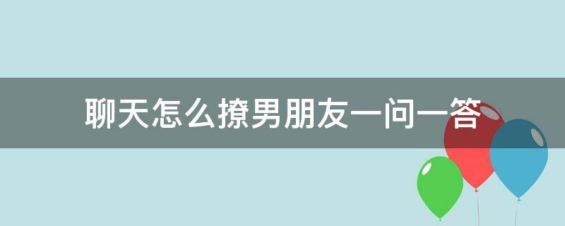 聊天怎么撩男朋友一问一答