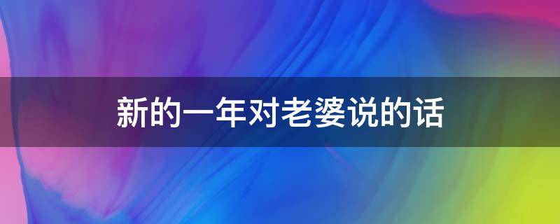 新的一年对老婆说的话 新的一年对老婆说的话200字