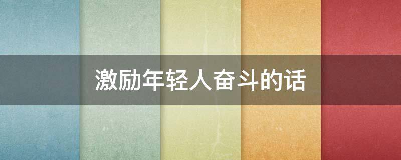 激励年轻人奋斗的话（激励年轻人奋斗的话短句）
