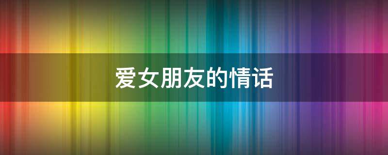 爱女朋友的情话（十句爱女朋友的情话）