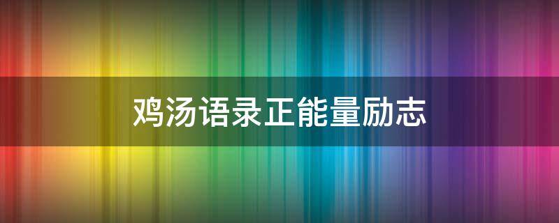 鸡汤语录正能量励志 鸡汤语录正能量励志句子