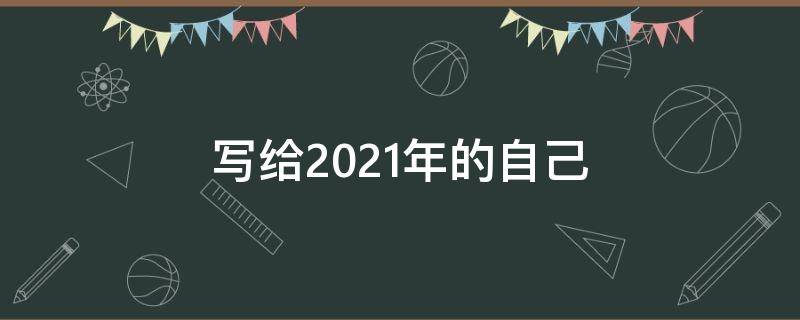 写给2021年的自己 写给2021年的自己的一封信